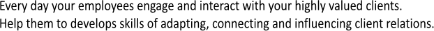 Every day your employees engage and interact with your highly valued clients.
Help them to develops skills of adapting, connecting and influencing client relations.