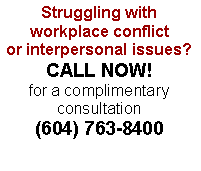 Text Box: Struggling with 
workplace conflict or interpersonal issues?
CALL NOW!
for a complimentary consultation
(604) 763-8400

